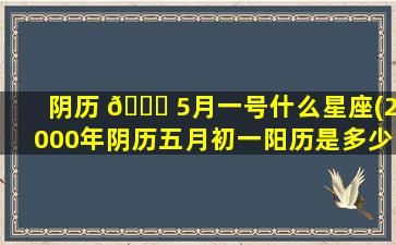 阴历 🐛 5月一号什么星座(2000年阴历五月初一阳历是多少号 💐 )